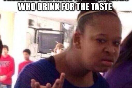 When I drink alcohol it’s for one purpose… to get shattered