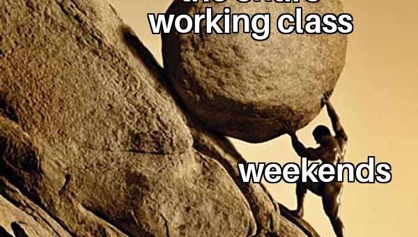 It’s the only thing which keeps the working class going, isn’t it?